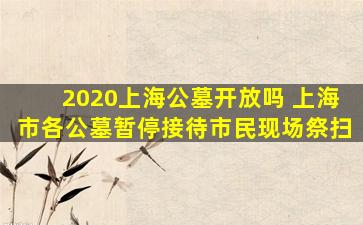 2020上海公墓开放吗 上海市各公墓暂停接待市民现场祭扫